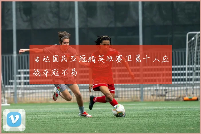 吉达国民亚冠精英联赛卫冕十人应战夺冠不易