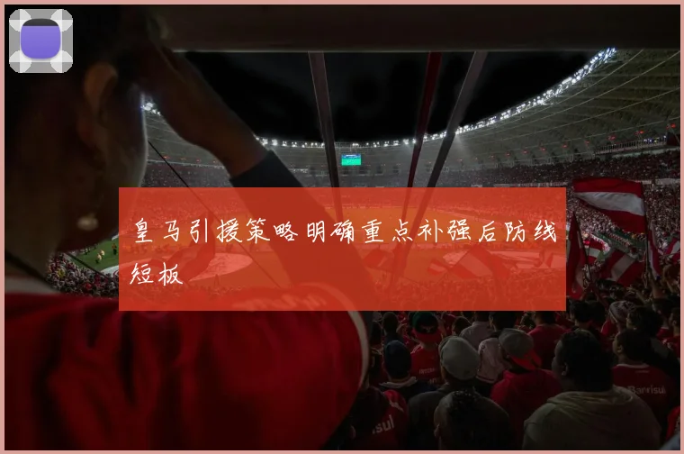 皇马引援策略明确重点补强后防线短板