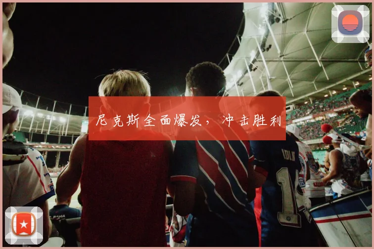 尼克斯全面爆发，冲击胜利